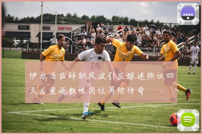 伊尔马兹辞职风波引发球迷热议四天后重返教练岗位再续传奇