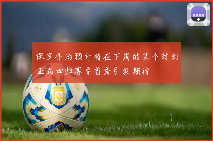 保罗乔治预计将在下周的某个时刻正式回归赛季首秀引发期待