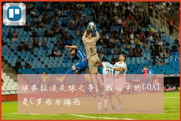 埃弗拉谈足球之争：我心中的GOAT是C罗而非梅西