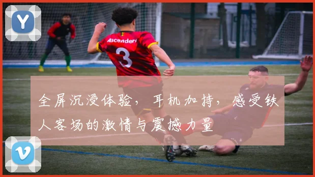 全屏沉浸体验，耳机加持，感受铁人客场的激情与震撼力量