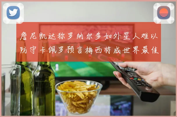 詹尼凯达称罗纳尔多如外星人难以防守卡佩罗预言梅西将成世界最佳