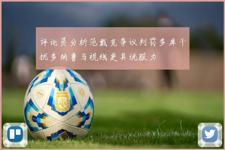评论员分析范戴克争议判罚多库干扰多纳鲁马视线更具说服力