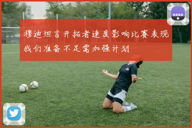 穆迪坦言开拓者速度影响比赛表现我们准备不足需加强计划