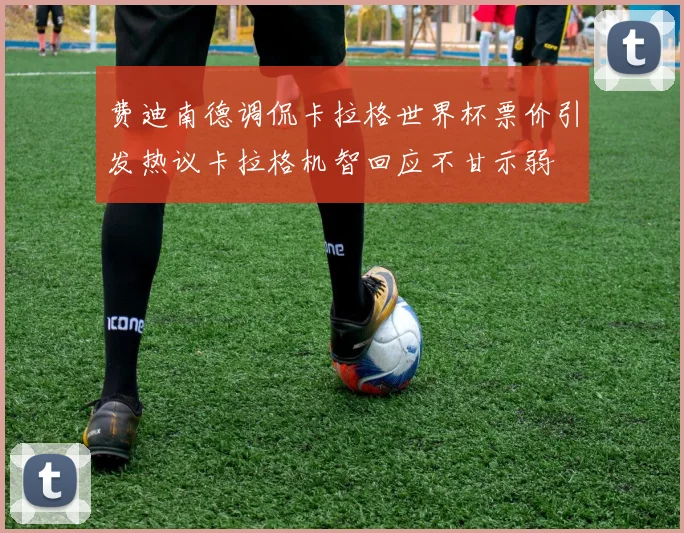 费迪南德调侃卡拉格世界杯票价引发热议卡拉格机智回应不甘示弱