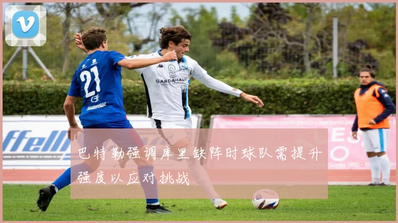 巴特勒强调库里缺阵时球队需提升强度以应对挑战
