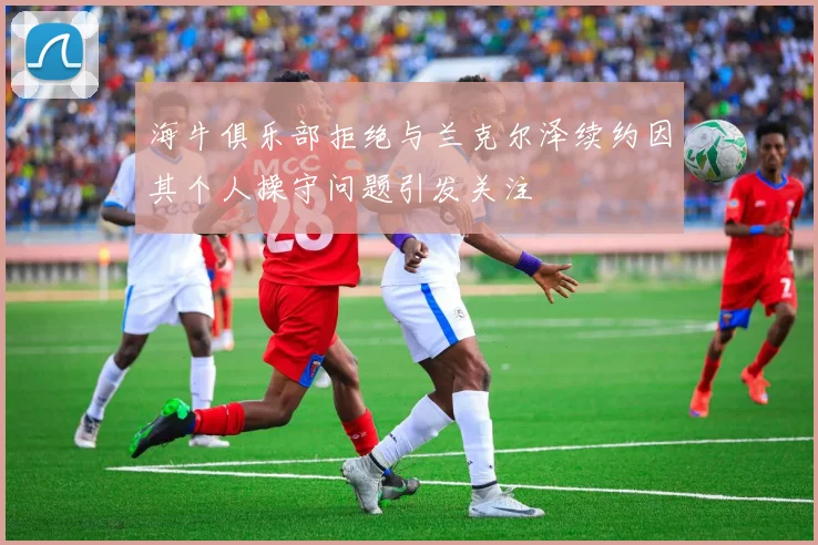 海牛俱乐部拒绝与兰克尔泽续约因其个人操守问题引发关注