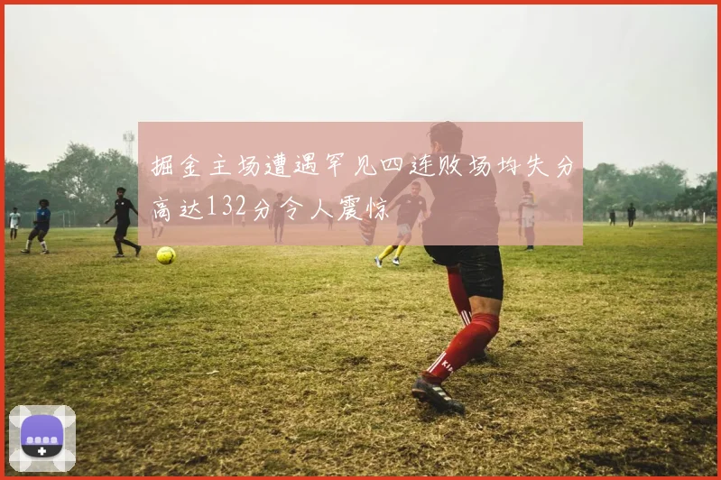 掘金主场遭遇罕见四连败场均失分高达132分令人震惊
