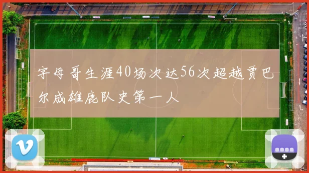 字母哥生涯40场次达56次超越贾巴尔成雄鹿队史第一人