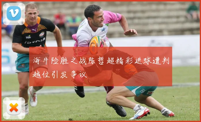 海牛险胜之战陈哲超精彩进球遭判越位引发争议