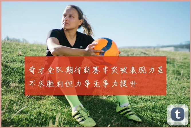奇才全队期待新赛季突破表现力虽不求胜利但力争竞争力提升