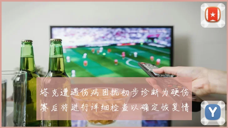 塔克遭遇伤病困扰初步诊断为硬伤赛后将进行详细检查以确定恢复情况