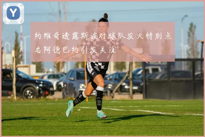 约维奇透露斯波对球队发火特别点名阿德巴约引发关注
