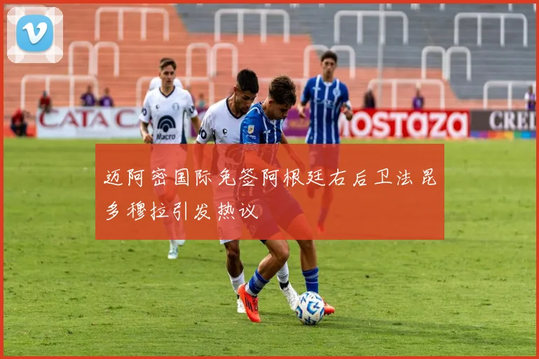 迈阿密国际免签阿根廷右后卫法昆多穆拉引发热议
