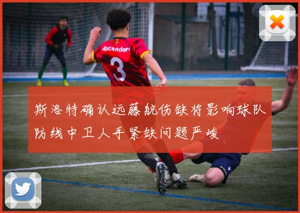 斯洛特确认远藤航伤缺将影响球队防线中卫人手紧缺问题严峻