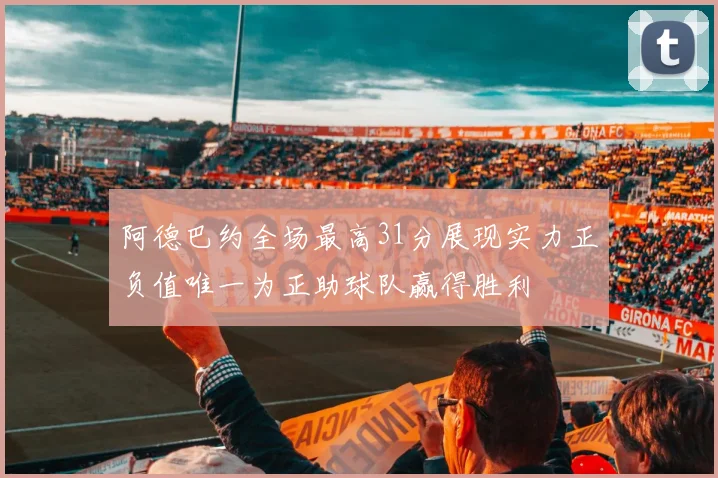 阿德巴约全场最高31分展现实力正负值唯一为正助球队赢得胜利