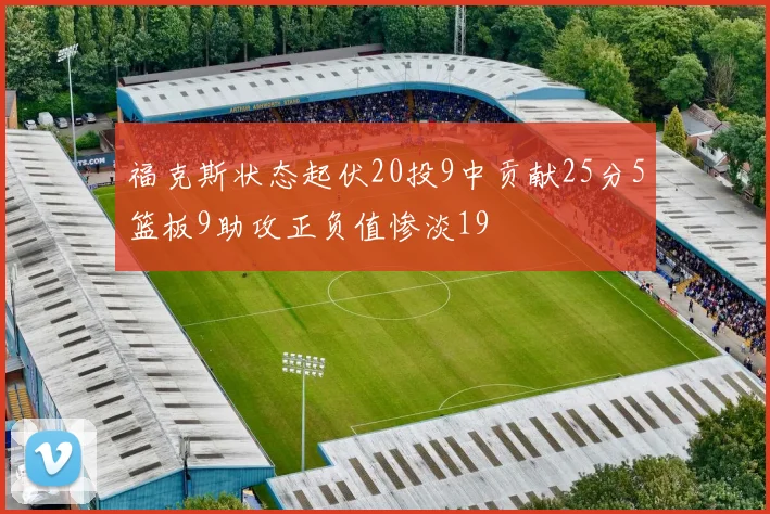 福克斯状态起伏20投9中贡献25分5篮板9助攻正负值惨淡19