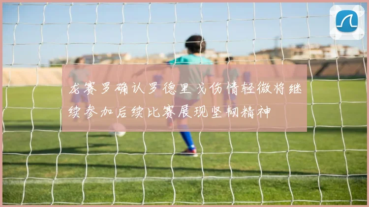 龙赛罗确认罗德里戈伤情轻微将继续参加后续比赛展现坚韧精神