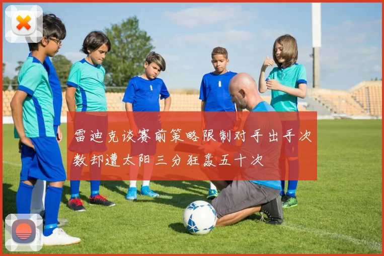 雷迪克谈赛前策略限制对手出手次数却遭太阳三分狂轰五十次