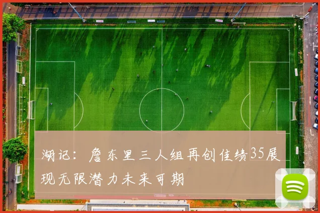 湖记：詹东里三人组再创佳绩35展现无限潜力未来可期