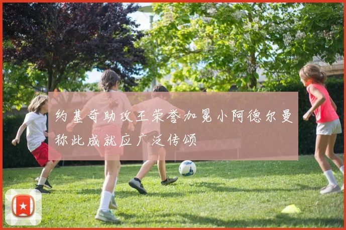 约基奇助攻王荣誉加冕小阿德尔曼称此成就应广泛传颂