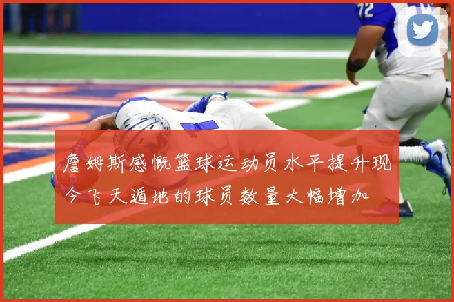 詹姆斯感慨篮球运动员水平提升现今飞天遁地的球员数量大幅增加
