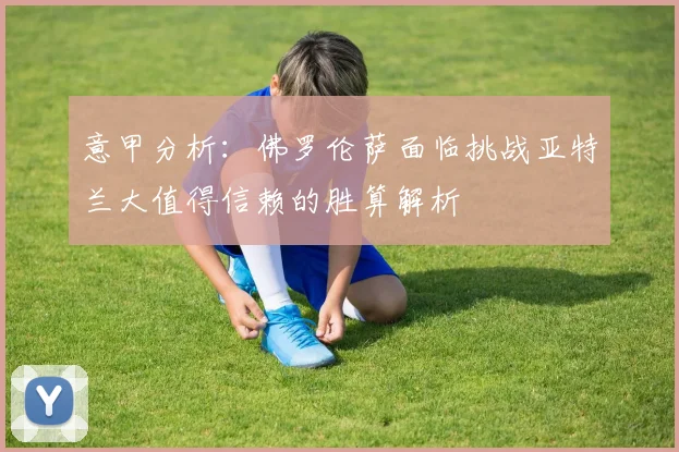 意甲分析：佛罗伦萨面临挑战亚特兰大值得信赖的胜算解析
