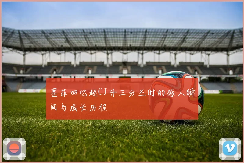 墨菲回忆超CJ升三分王时的感人瞬间与成长历程