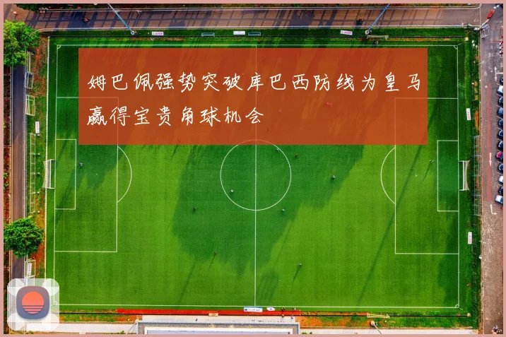 姆巴佩强势突破库巴西防线为皇马赢得宝贵角球机会