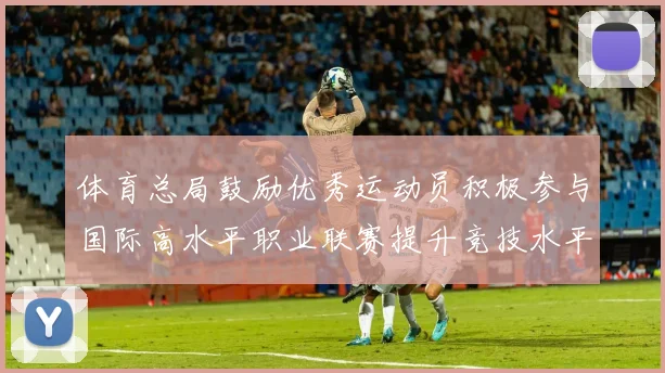 体育总局鼓励优秀运动员积极参与国际高水平职业联赛提升竞技水平与发展机会