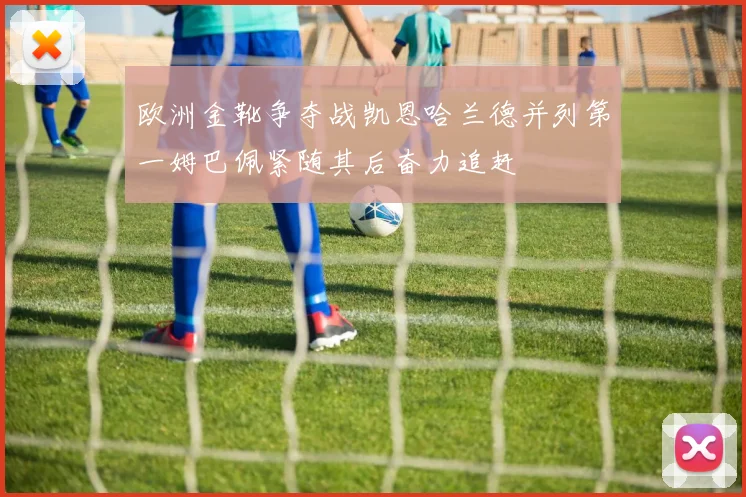 欧洲金靴争夺战凯恩哈兰德并列第一姆巴佩紧随其后奋力追赶