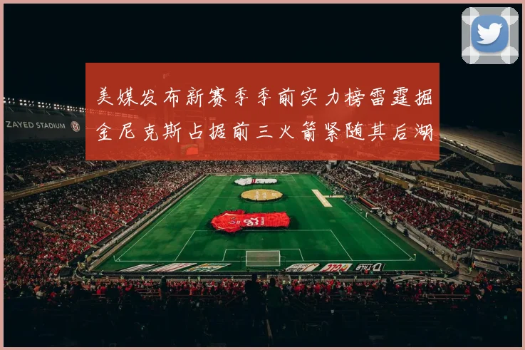 美媒发布新赛季季前实力榜雷霆掘金尼克斯占据前三火箭紧随其后湖人位列第七