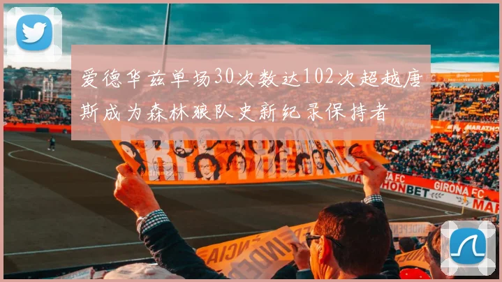 爱德华兹单场30次数达102次超越唐斯成为森林狼队史新纪录保持者