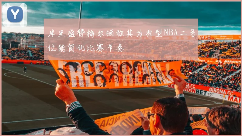 库里盛赞梅尔顿称其为典型NBA二号位能简化比赛节奏