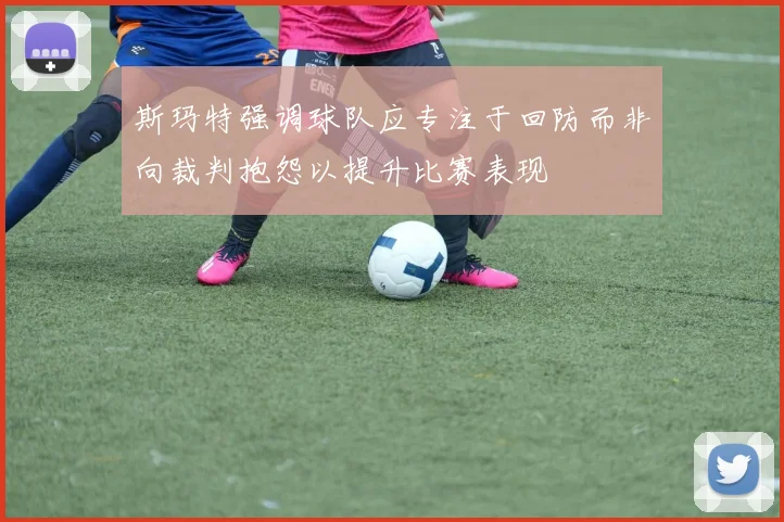 斯玛特强调球队应专注于回防而非向裁判抱怨以提升比赛表现