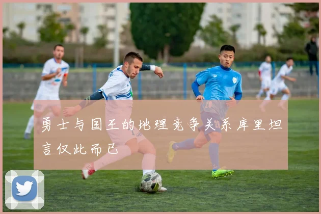 勇士与国王的地理竞争关系库里坦言仅此而已