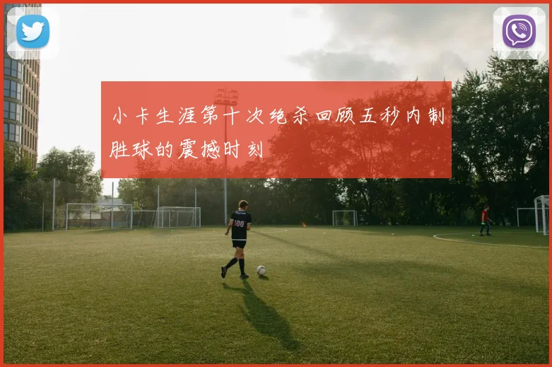 小卡生涯第十次绝杀回顾五秒内制胜球的震撼时刻
