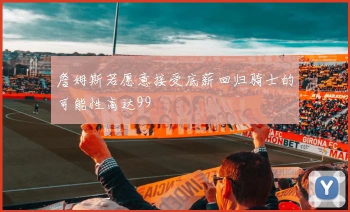 詹姆斯若愿意接受底薪回归骑士的可能性高达99