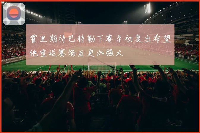 霍里期待巴特勒下赛季初复出希望他重返赛场后更加强大