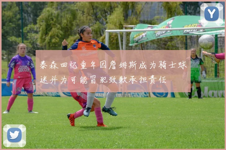 泰森回忆童年因詹姆斯成为骑士球迷并为可能冒犯致歉承担责任