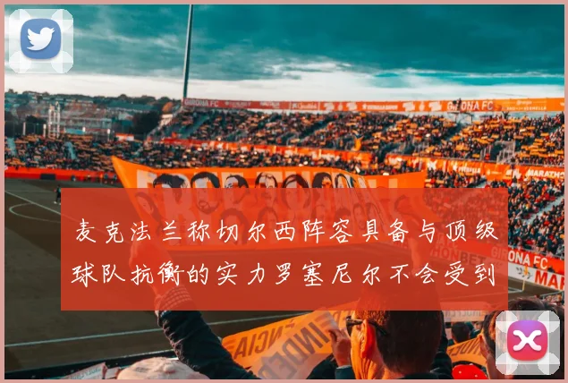 麦克法兰称切尔西阵容具备与顶级球队抗衡的实力罗塞尼尔不会受到压力影响