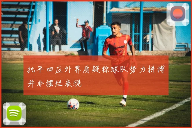 托平回应外界质疑称球队努力拼搏并非摆烂表现