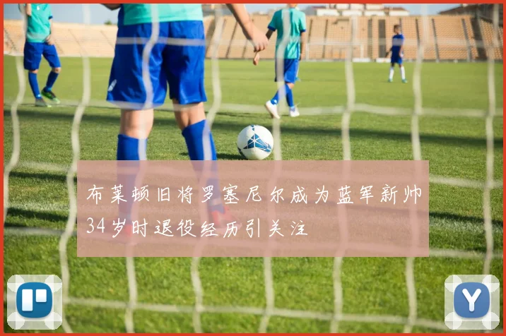 布莱顿旧将罗塞尼尔成为蓝军新帅34岁时退役经历引关注