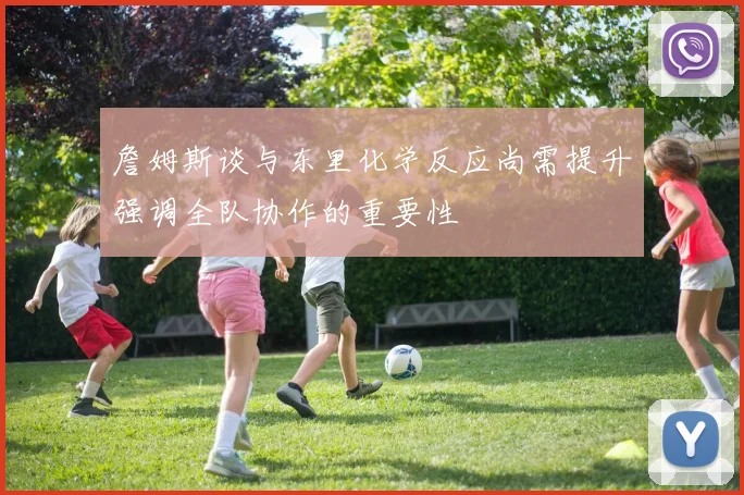 詹姆斯谈与东里化学反应尚需提升强调全队协作的重要性