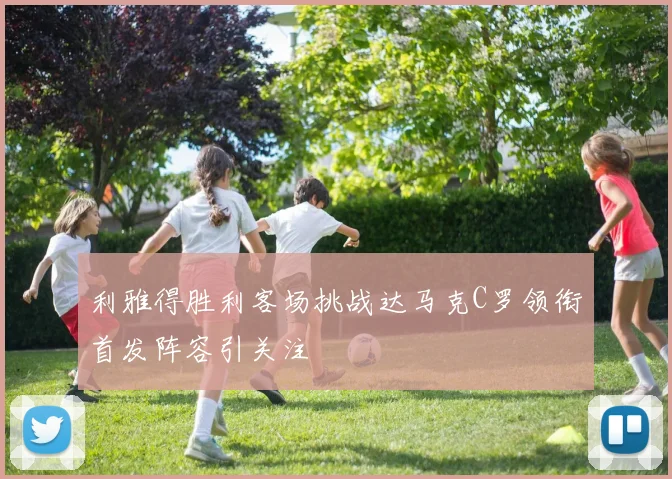 利雅得胜利客场挑战达马克C罗领衔首发阵容引关注
